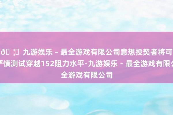 🦄九游娱乐 - 最全游戏有限公司意想投契者将可能严慎测试穿越152阻力水平-九游娱乐 - 最全游戏有限公司