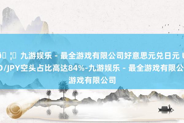 🦄九游娱乐 - 最全游戏有限公司好意思元兑日元 USD/JPY空头占比高达84%-九游娱乐 - 最全游戏有限公司