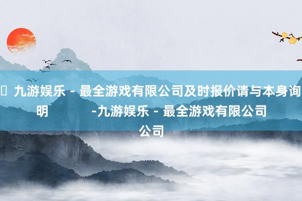 🦄九游娱乐 - 最全游戏有限公司及时报价请与本身询价说明            -九游娱乐 - 最全游戏有限公司