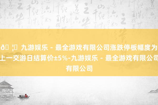 🦄九游娱乐 - 最全游戏有限公司涨跌停板幅度为上一交游日结算价±5%-九游娱乐 - 最全游戏有限公司