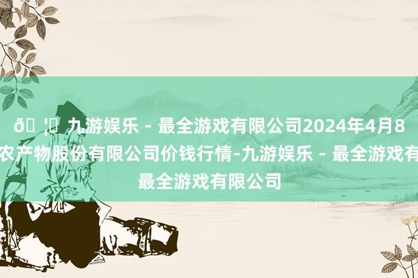 🦄九游娱乐 - 最全游戏有限公司2024年4月8日黄淮农产物股份有限公司价钱行情-九游娱乐 - 最全游戏有限公司