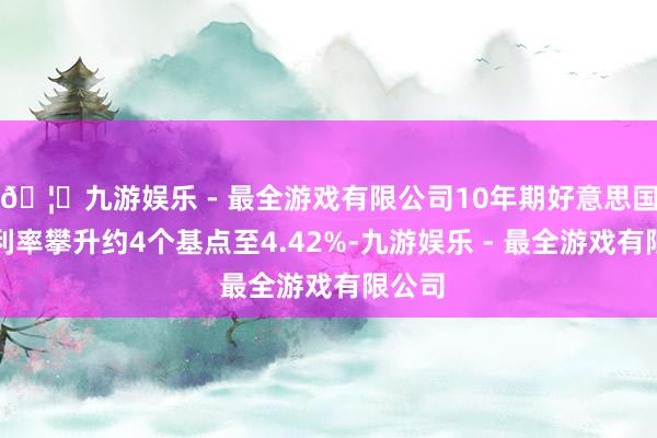 🦄九游娱乐 - 最全游戏有限公司10年期好意思国国债利率攀升约4个基点至4.42%-九游娱乐 - 最全游戏有限公司