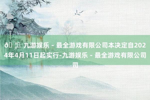 🦄九游娱乐 - 最全游戏有限公司　　本决定自2024年4月11日起实行-九游娱乐 - 最全游戏有限公司