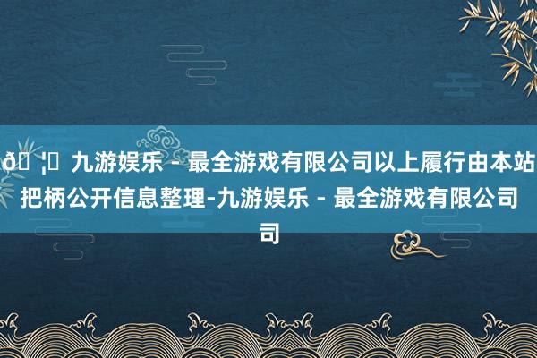 🦄九游娱乐 - 最全游戏有限公司以上履行由本站把柄公开信息整理-九游娱乐 - 最全游戏有限公司