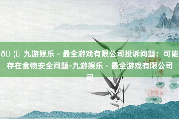 🦄九游娱乐 - 最全游戏有限公司投诉问题：可能存在食物安全问题-九游娱乐 - 最全游戏有限公司