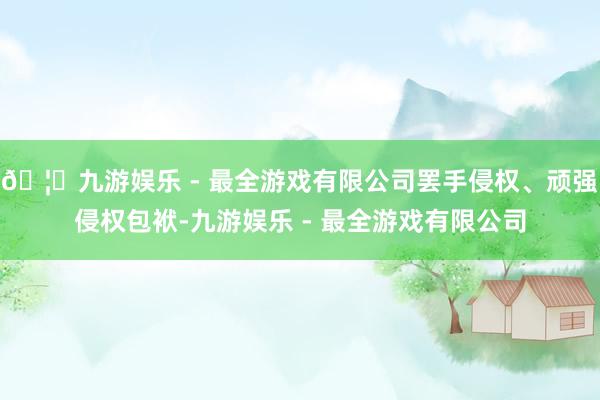 🦄九游娱乐 - 最全游戏有限公司罢手侵权、顽强侵权包袱-九游娱乐 - 最全游戏有限公司