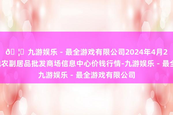 🦄九游娱乐 - 最全游戏有限公司2024年4月23日北京新发地农副居品批发商场信息中心价钱行情-九游娱乐 - 最全游戏有限公司