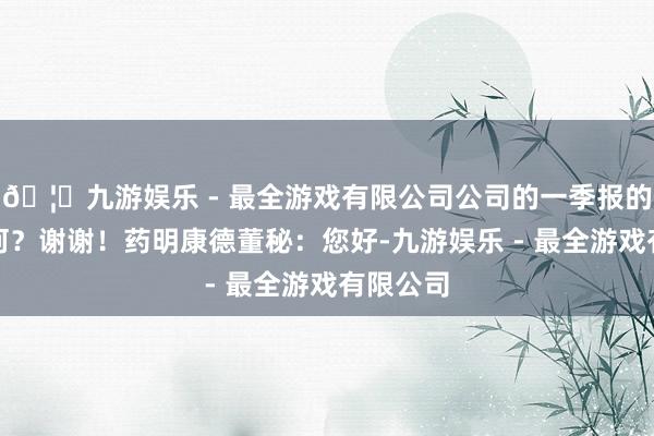 🦄九游娱乐 - 最全游戏有限公司公司的一季报的营收奈何？谢谢！药明康德董秘：您好-九游娱乐 - 最全游戏有限公司