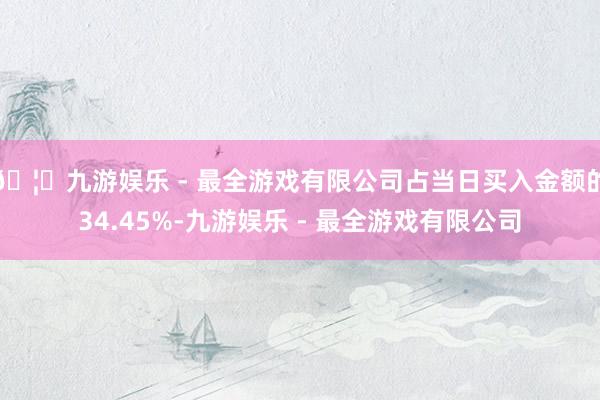 🦄九游娱乐 - 最全游戏有限公司占当日买入金额的34.45%-九游娱乐 - 最全游戏有限公司