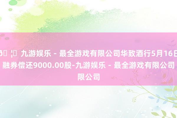 🦄九游娱乐 - 最全游戏有限公司华致酒行5月16日融券偿还9000.00股-九游娱乐 - 最全游戏有限公司