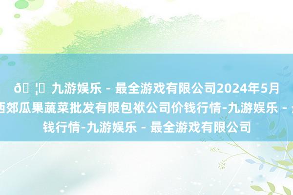 🦄九游娱乐 - 最全游戏有限公司2024年5月26日庆阳市西峰西郊瓜果蔬菜批发有限包袱公司价钱行情-九游娱乐 - 最全游戏有限公司