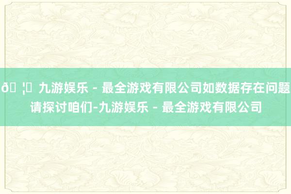 🦄九游娱乐 - 最全游戏有限公司如数据存在问题请探讨咱们-九游娱乐 - 最全游戏有限公司