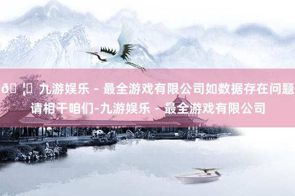 🦄九游娱乐 - 最全游戏有限公司如数据存在问题请相干咱们-九游娱乐 - 最全游戏有限公司