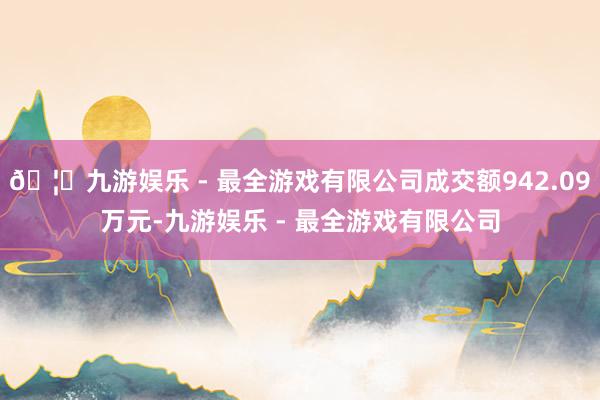 🦄九游娱乐 - 最全游戏有限公司成交额942.09万元-九游娱乐 - 最全游戏有限公司