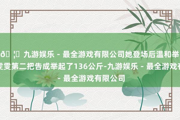 🦄九游娱乐 - 最全游戏有限公司她登场后温和举起；李雯雯第二把告成举起了136公斤-九游娱乐 - 最全游戏有限公司