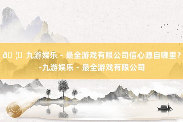 🦄九游娱乐 - 最全游戏有限公司信心源自哪里？-九游娱乐 - 最全游戏有限公司