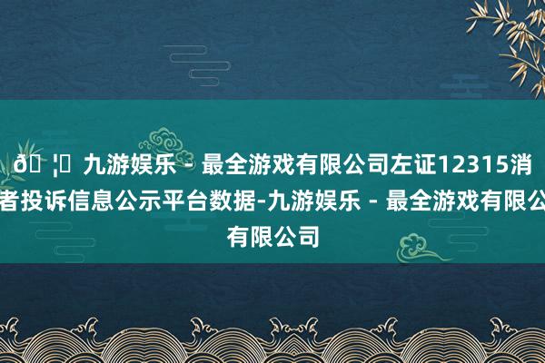 🦄九游娱乐 - 最全游戏有限公司左证12315消耗者投诉信息公示平台数据-九游娱乐 - 最全游戏有限公司