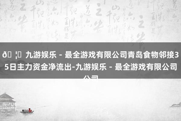 🦄九游娱乐 - 最全游戏有限公司青岛食物邻接35日主力资金净流出-九游娱乐 - 最全游戏有限公司