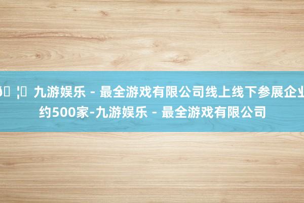 🦄九游娱乐 - 最全游戏有限公司线上线下参展企业约500家-九游娱乐 - 最全游戏有限公司