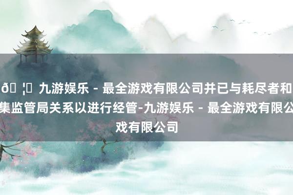 🦄九游娱乐 - 最全游戏有限公司并已与耗尽者和市集监管局关系以进行经管-九游娱乐 - 最全游戏有限公司