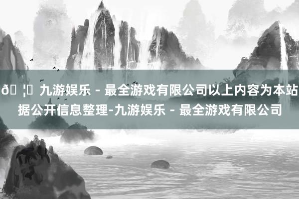 🦄九游娱乐 - 最全游戏有限公司以上内容为本站据公开信息整理-九游娱乐 - 最全游戏有限公司