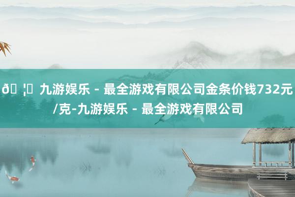 🦄九游娱乐 - 最全游戏有限公司金条价钱732元/克-九游娱乐 - 最全游戏有限公司