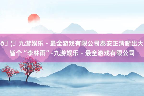 🦄九游娱乐 - 最全游戏有限公司泰安正清晰出大皆个“李林雨”-九游娱乐 - 最全游戏有限公司