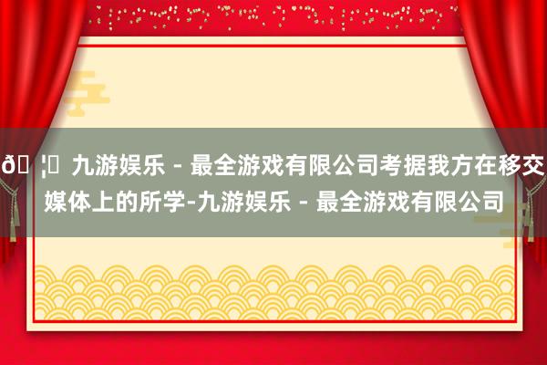 🦄九游娱乐 - 最全游戏有限公司考据我方在移交媒体上的所学-九游娱乐 - 最全游戏有限公司