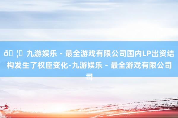 🦄九游娱乐 - 最全游戏有限公司国内LP出资结构发生了权臣变化-九游娱乐 - 最全游戏有限公司