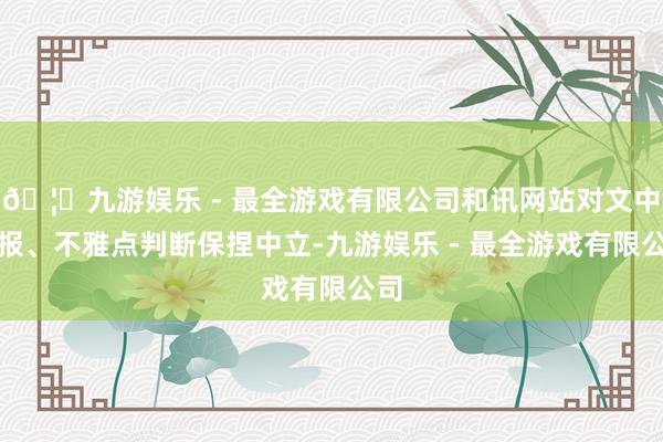 🦄九游娱乐 - 最全游戏有限公司和讯网站对文中申报、不雅点判断保捏中立-九游娱乐 - 最全游戏有限公司