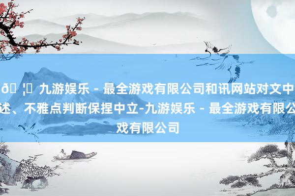 🦄九游娱乐 - 最全游戏有限公司和讯网站对文中讲述、不雅点判断保捏中立-九游娱乐 - 最全游戏有限公司