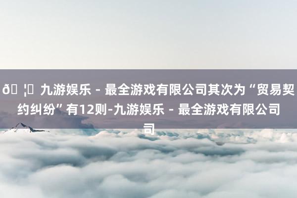 🦄九游娱乐 - 最全游戏有限公司其次为“贸易契约纠纷”有12则-九游娱乐 - 最全游戏有限公司