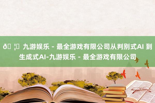 🦄九游娱乐 - 最全游戏有限公司从判别式AI 到生成式AI-九游娱乐 - 最全游戏有限公司