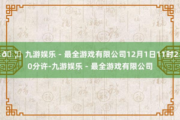 🦄九游娱乐 - 最全游戏有限公司12月1日11时20分许-九游娱乐 - 最全游戏有限公司