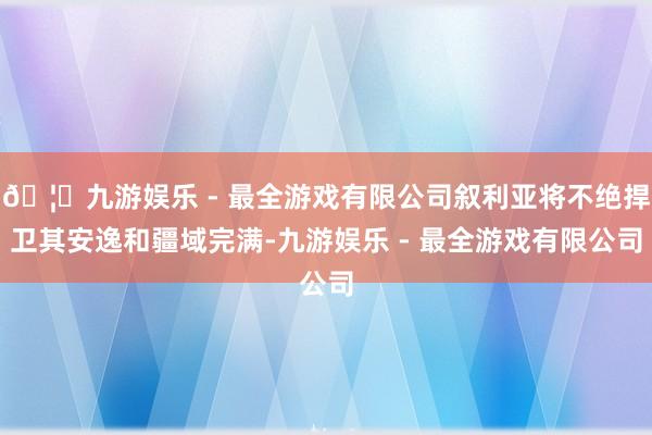 🦄九游娱乐 - 最全游戏有限公司叙利亚将不绝捍卫其安逸和疆域完满-九游娱乐 - 最全游戏有限公司