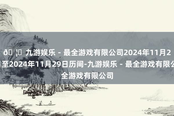 🦄九游娱乐 - 最全游戏有限公司2024年11月26日至2024年11月29日历间-九游娱乐 - 最全游戏有限公司