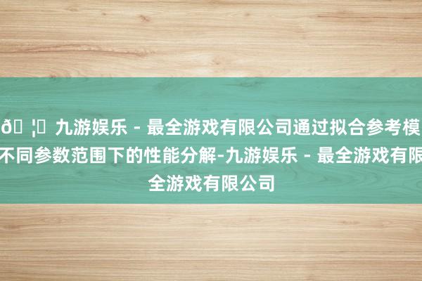 🦄九游娱乐 - 最全游戏有限公司通过拟合参考模子在不同参数范围下的性能分解-九游娱乐 - 最全游戏有限公司