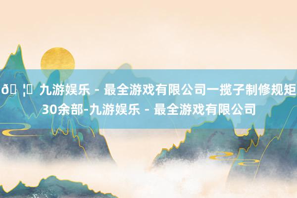 🦄九游娱乐 - 最全游戏有限公司一揽子制修规矩30余部-九游娱乐 - 最全游戏有限公司