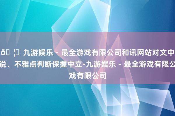 🦄九游娱乐 - 最全游戏有限公司和讯网站对文中述说、不雅点判断保握中立-九游娱乐 - 最全游戏有限公司