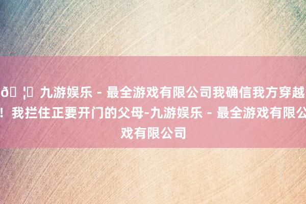 🦄九游娱乐 - 最全游戏有限公司我确信我方穿越了！我拦住正要开门的父母-九游娱乐 - 最全游戏有限公司