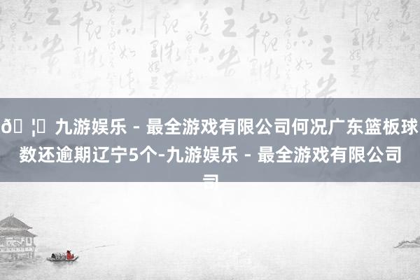 🦄九游娱乐 - 最全游戏有限公司何况广东篮板球数还逾期辽宁5个-九游娱乐 - 最全游戏有限公司