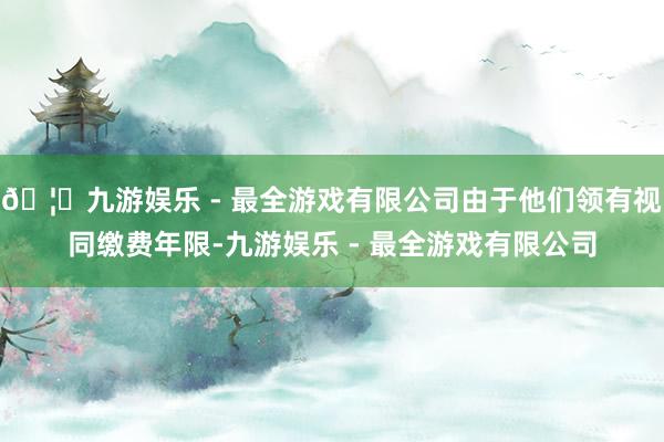 🦄九游娱乐 - 最全游戏有限公司由于他们领有视同缴费年限-九游娱乐 - 最全游戏有限公司