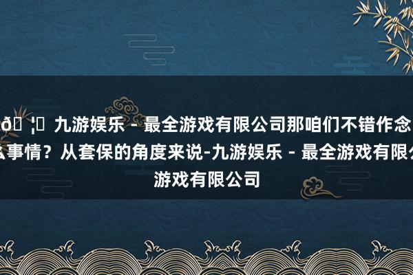 🦄九游娱乐 - 最全游戏有限公司那咱们不错作念什么事情？从套保的角度来说-九游娱乐 - 最全游戏有限公司