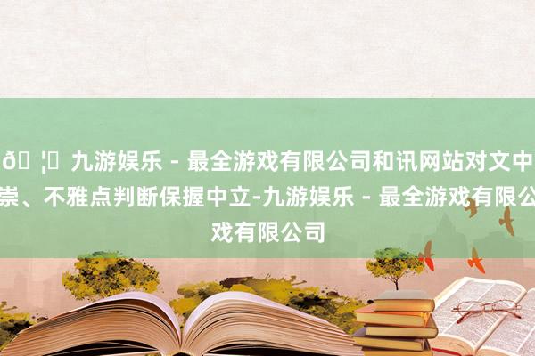 🦄九游娱乐 - 最全游戏有限公司和讯网站对文中推崇、不雅点判断保握中立-九游娱乐 - 最全游戏有限公司