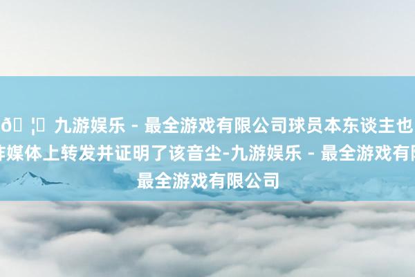 🦄九游娱乐 - 最全游戏有限公司球员本东谈主也在酬酢媒体上转发并证明了该音尘-九游娱乐 - 最全游戏有限公司