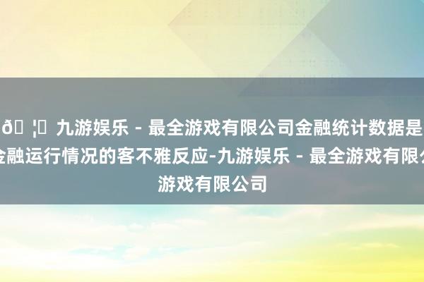 🦄九游娱乐 - 最全游戏有限公司金融统计数据是对金融运行情况的客不雅反应-九游娱乐 - 最全游戏有限公司