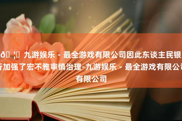 🦄九游娱乐 - 最全游戏有限公司因此东谈主民银行加强了宏不雅审慎治理-九游娱乐 - 最全游戏有限公司