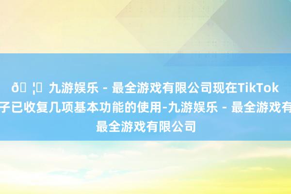 🦄九游娱乐 - 最全游戏有限公司现在TikTok期骗法子已收复几项基本功能的使用-九游娱乐 - 最全游戏有限公司