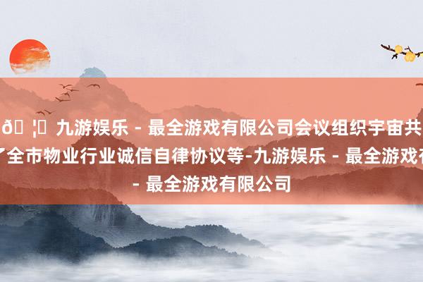 🦄九游娱乐 - 最全游戏有限公司会议组织宇宙共同学习了全市物业行业诚信自律协议等-九游娱乐 - 最全游戏有限公司