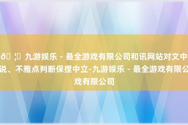 🦄九游娱乐 - 最全游戏有限公司和讯网站对文中述说、不雅点判断保捏中立-九游娱乐 - 最全游戏有限公司